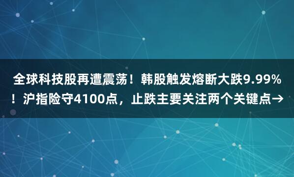 全球科技股再遭震荡！韩股触发熔断大跌9.99%！沪指险守4100点，止跌主要关注两个关键点→