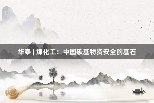 华泰 | 煤化工：中国碳基物资安全的基石