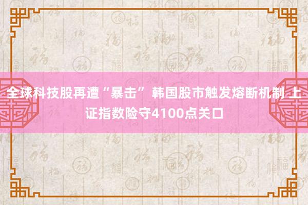 全球科技股再遭“暴击” 韩国股市触发熔断机制 上证指数险守4100点关口