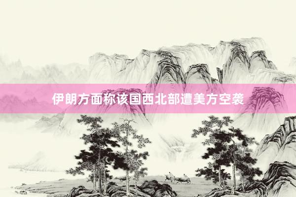 伊朗方面称该国西北部遭美方空袭