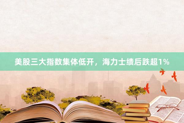 美股三大指数集体低开，海力士绩后跌超1%