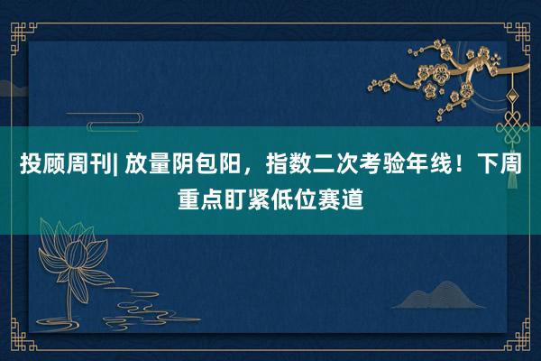 投顾周刊| 放量阴包阳，指数二次考验年线！下周重点盯紧低位赛道