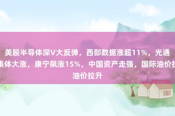 美股半导体深V大反弹，西部数据涨超11%，光通信集体大涨，康宁飙涨15%，中国资产走强，国际油价拉升
