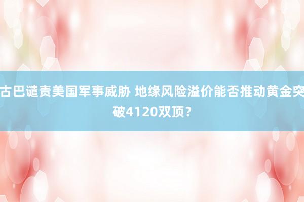 古巴谴责美国军事威胁 地缘风险溢价能否推动黄金突破4120双顶？