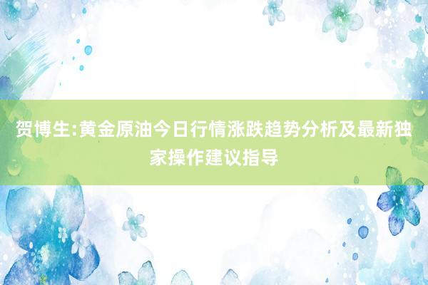 贺博生:黄金原油今日行情涨跌趋势分析及最新独家操作建议指导