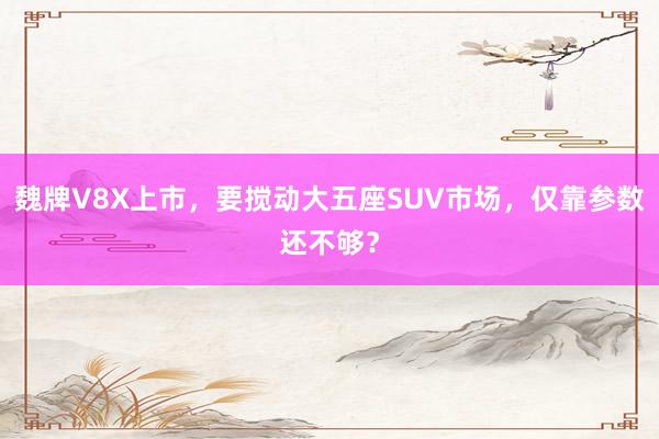 魏牌V8X上市，要搅动大五座SUV市场，仅靠参数还不够？