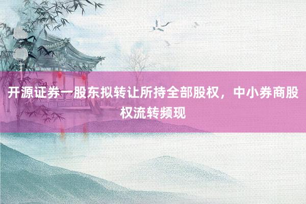 开源证券一股东拟转让所持全部股权，中小券商股权流转频现