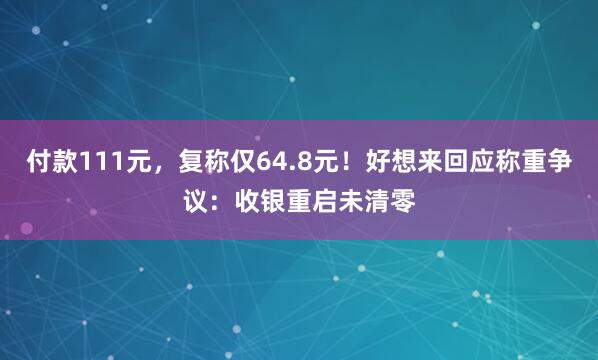 付款111元,复称仅64.8元!好想来回应称重争议:收银重启未清零