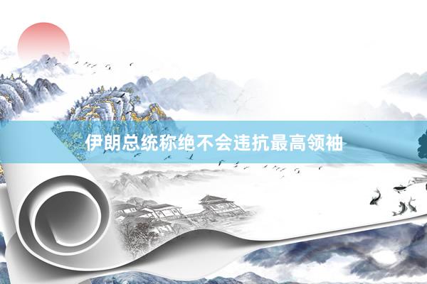 伊朗总统称绝不会违抗最高领袖