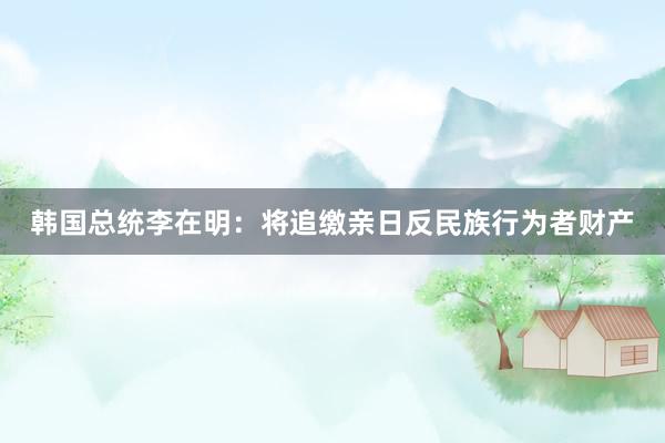 韩国总统李在明：将追缴亲日反民族行为者财产