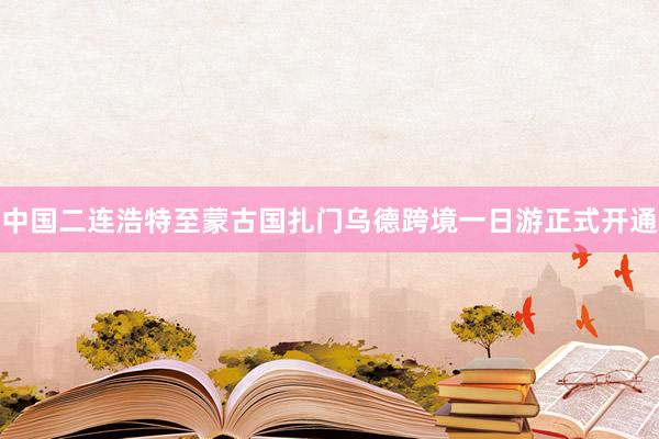中国二连浩特至蒙古国扎门乌德跨境一日游正式开通