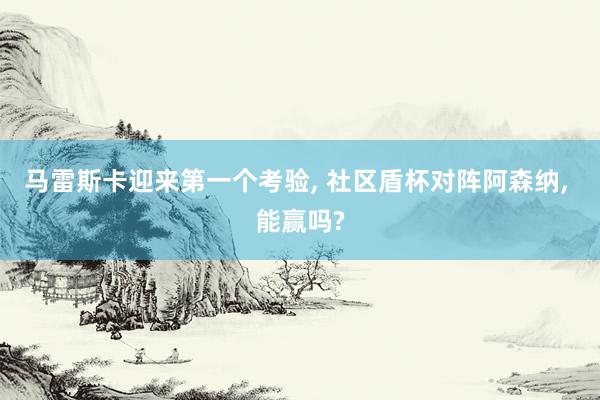 马雷斯卡迎来第一个考验, 社区盾杯对阵阿森纳, 能赢吗?