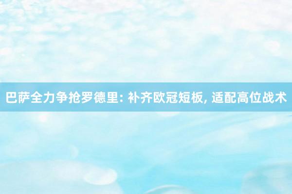 巴萨全力争抢罗德里: 补齐欧冠短板, 适配高位战术