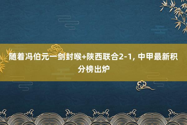 随着冯伯元一剑封喉+陕西联合2-1, 中甲最新积分榜出炉