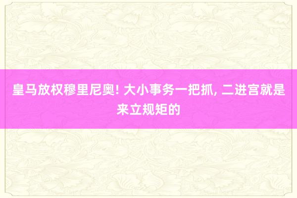 皇马放权穆里尼奥! 大小事务一把抓, 二进宫就是来立规矩的
