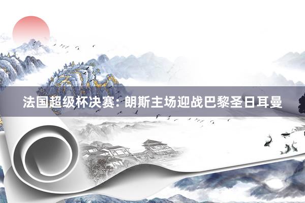 法国超级杯决赛: 朗斯主场迎战巴黎圣日耳曼