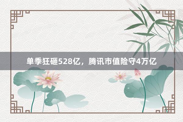 单季狂砸528亿，腾讯市值险守4万亿