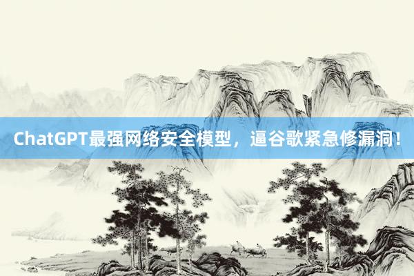 ChatGPT最强网络安全模型，逼谷歌紧急修漏洞！