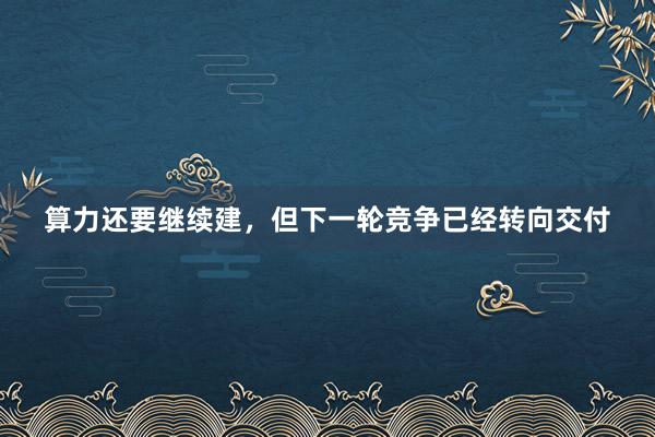 算力还要继续建，但下一轮竞争已经转向交付
