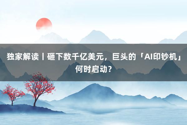 独家解读丨砸下数千亿美元，巨头的「AI印钞机」何时启动？