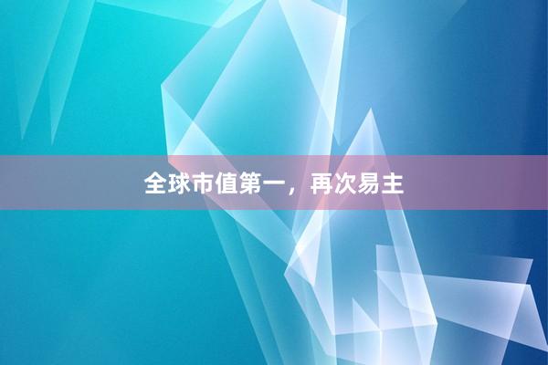 全球市值第一，再次易主