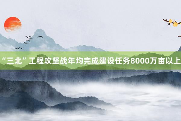 “三北”工程攻坚战年均完成建设任务8000万亩以上