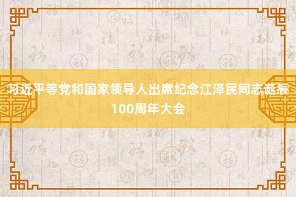 习近平等党和国家领导人出席纪念江泽民同志诞辰100周年大会