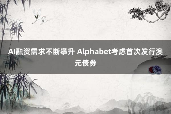 AI融资需求不断攀升 Alphabet考虑首次发行澳元债券