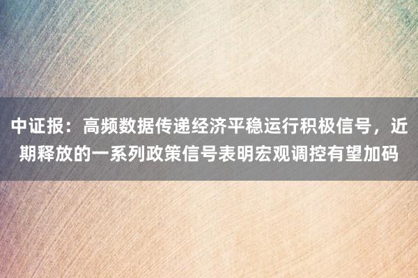 中证报：高频数据传递经济平稳运行积极信号，近期释放的一系列政策信号表明宏观调控有望加码