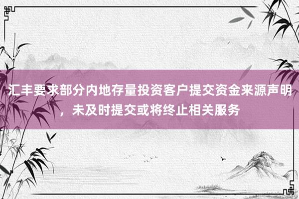 汇丰要求部分内地存量投资客户提交资金来源声明，未及时提交或将终止相关服务