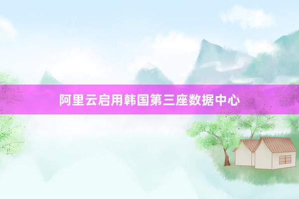 阿里云启用韩国第三座数据中心