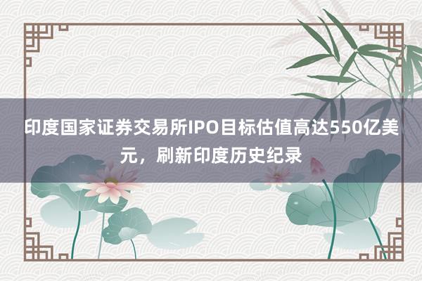 印度国家证券交易所IPO目标估值高达550亿美元，刷新印度历史纪录