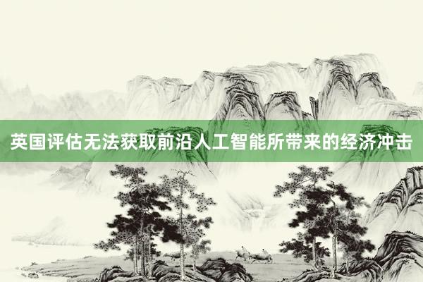 英国评估无法获取前沿人工智能所带来的经济冲击