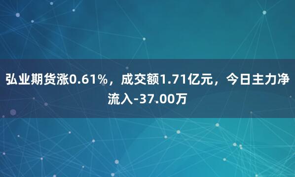 弘业期货涨0.61%,成交额1.71亿元,今日主力净流入-37.00万