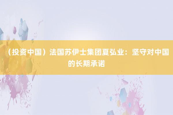 （投资中国）法国苏伊士集团夏弘业：坚守对中国的长期承诺