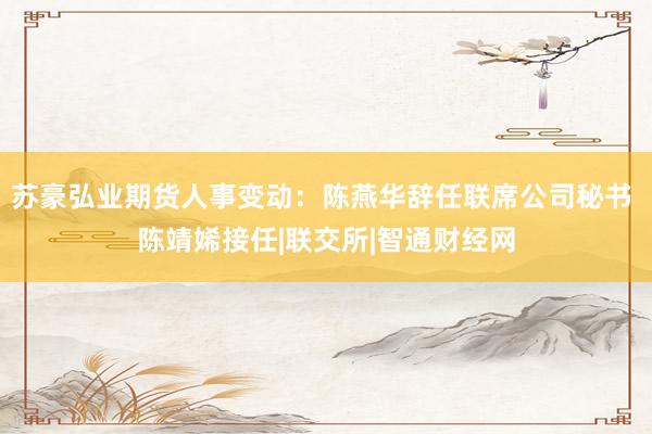 苏豪弘业期货人事变动：陈燕华辞任联席公司秘书 陈靖㛓接任|联交所|智通财经网