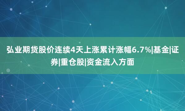弘业期货股价连续4天上涨累计涨幅6.7%|基金|证券|重仓股|资金流入方面