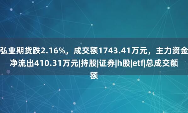 弘业期货跌2.16%，成交额1743.41万元，主力资金净流出410.31万元|持股|证券|h股|etf|总成交额