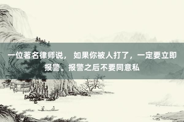 一位著名律师说， 如果你被人打了，一定要立即报警。报警之后不要同意私