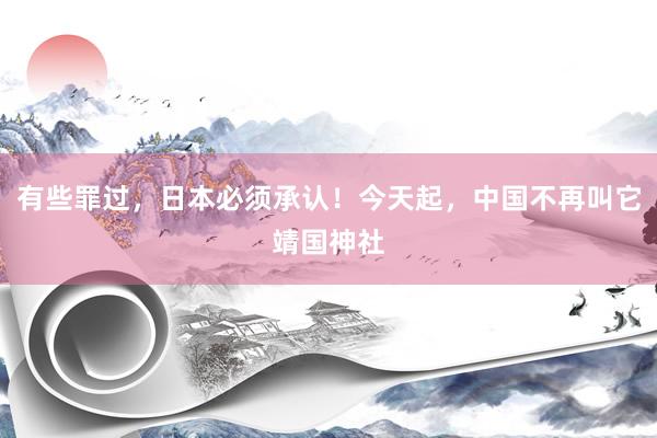 有些罪过,日本必须承认!今天起,中国不再叫它靖国神社