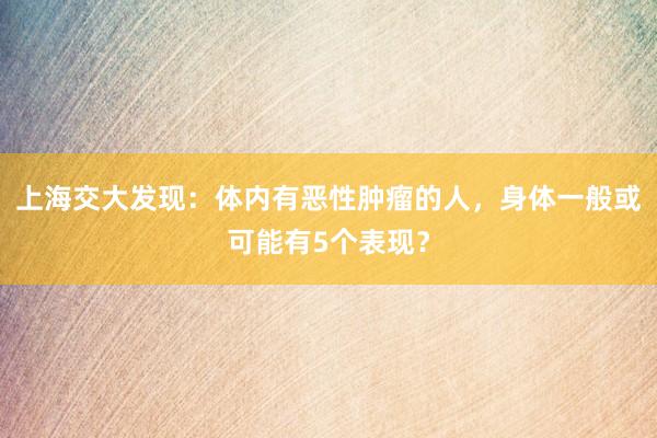 上海交大发现：体内有恶性肿瘤的人，身体一般或可能有5个表现？