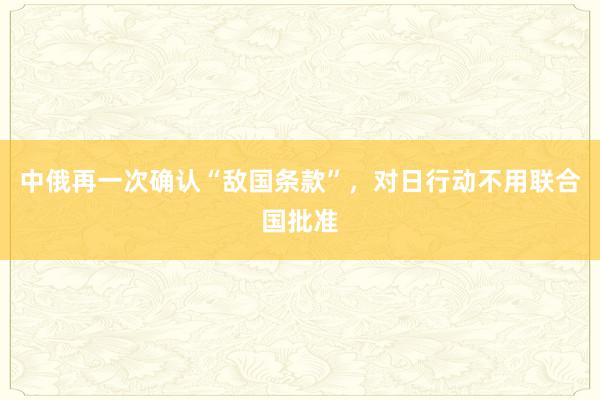 中俄再一次确认“敌国条款”，对日行动不用联合国批准