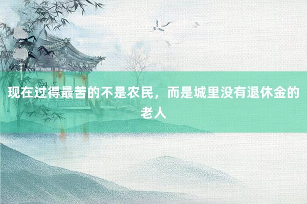 现在过得最苦的不是农民，而是城里没有退休金的老人