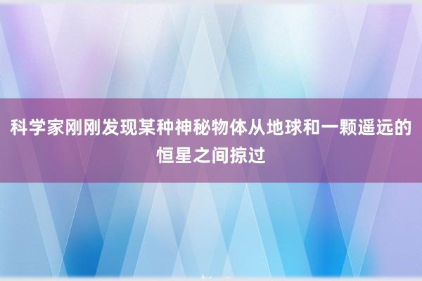 科学家刚刚发现某种神秘物体从地球和一颗遥远的恒星之间掠过