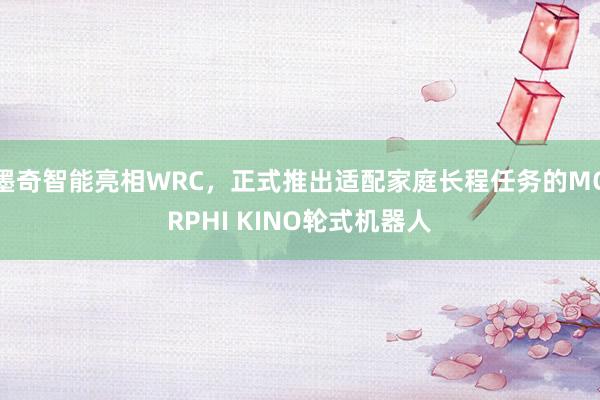 墨奇智能亮相WRC，正式推出适配家庭长程任务的MORPHI KINO轮式机器人