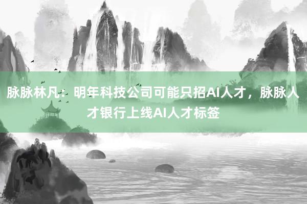 脉脉林凡：明年科技公司可能只招AI人才，脉脉人才银行上线AI人才标签