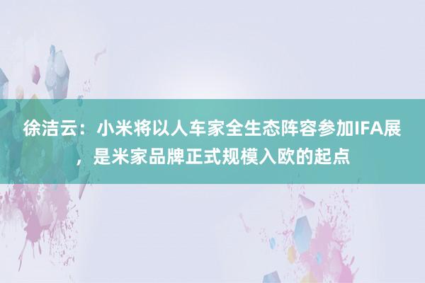 徐洁云：小米将以人车家全生态阵容参加IFA展，是米家品牌正式规模入欧的起点