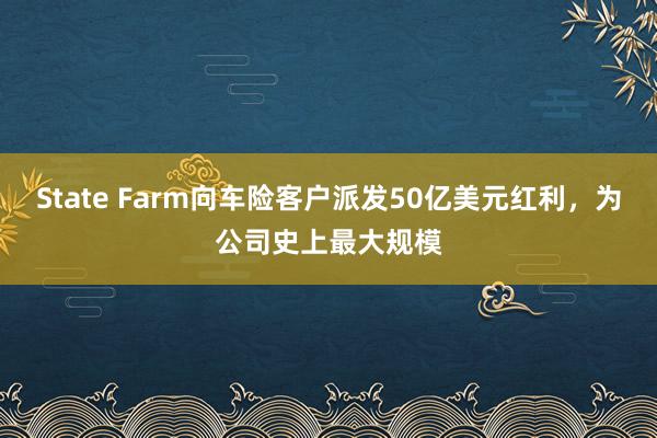 State Farm向车险客户派发50亿美元红利，为公司史上最大规模