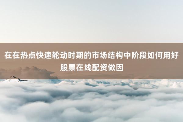 在在热点快速轮动时期的市场结构中阶段如何用好股票在线配资做因