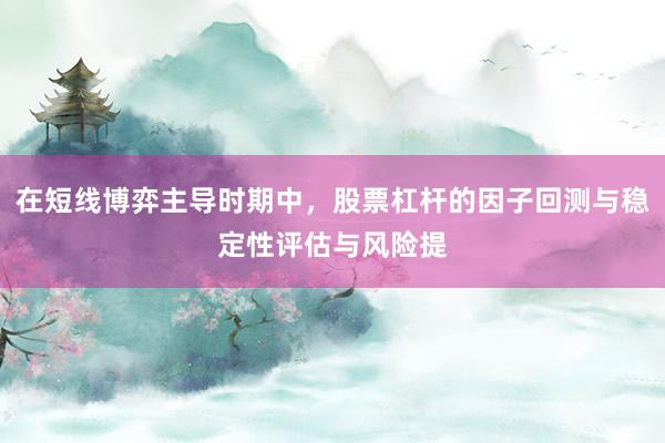 在短线博弈主导时期中，股票杠杆的因子回测与稳定性评估与风险提